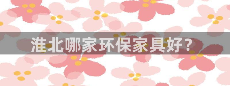 沐鸣2平台登录首页：淮北哪家环保家具好？