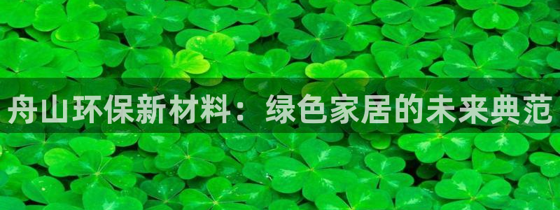沐鸣2平台首页登录：舟山环保新材料：绿色家居的未来典范