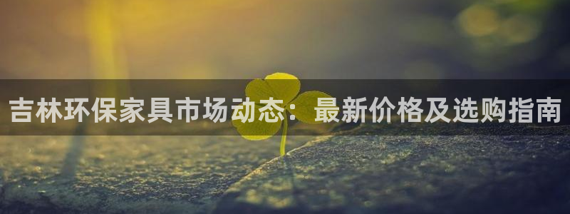 沐鸣2平台登陆官网：吉林环保家具市场动态：最新价格及选购指南