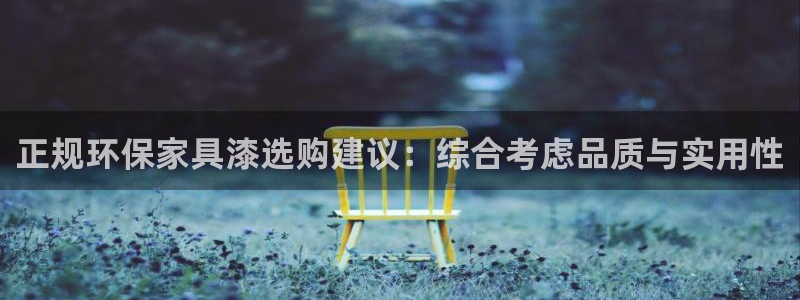 沐鸣2注册主管：正规环保家具漆选购建议：综合考虑品质与实用性